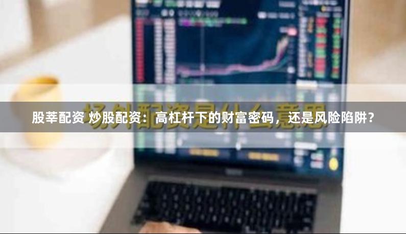 股莘配资 炒股配资：高杠杆下的财富密码，还是风险陷阱？