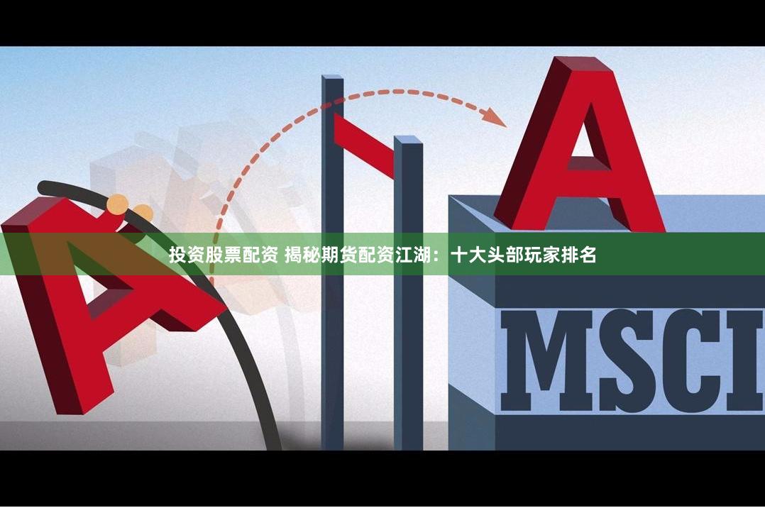 投资股票配资 揭秘期货配资江湖：十大头部玩家排名