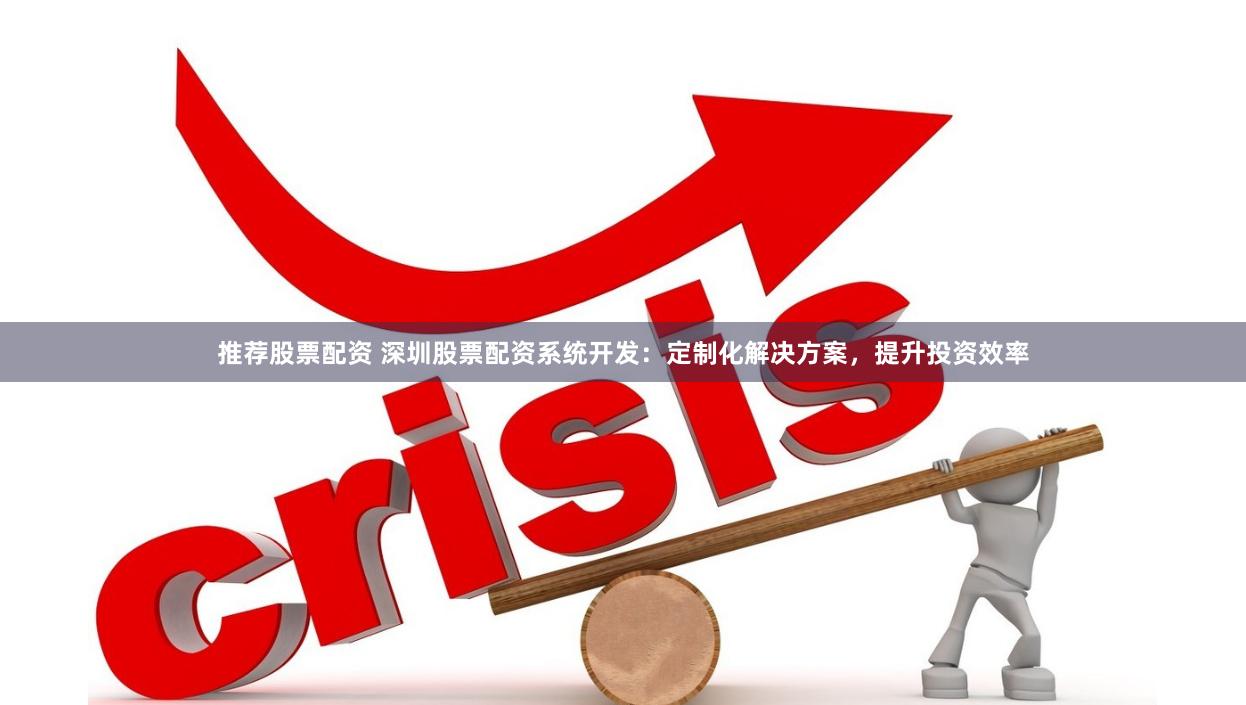 推荐股票配资 深圳股票配资系统开发：定制化解决方案，提升投资效率