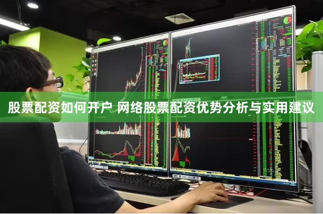股票配资如何开户 网络股票配资优势分析与实用建议