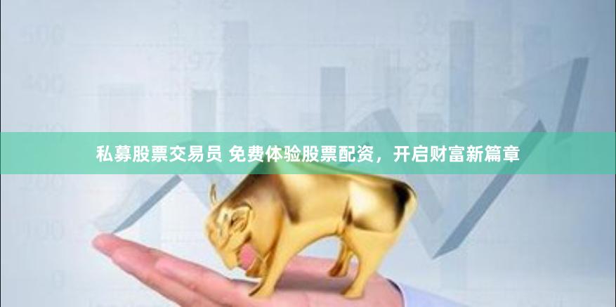私募股票交易员 免费体验股票配资，开启财富新篇章