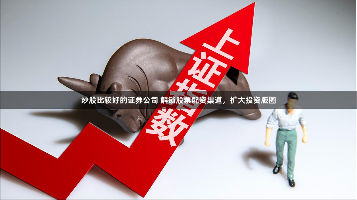 炒股比较好的证券公司 解锁股票配资渠道，扩大投资版图