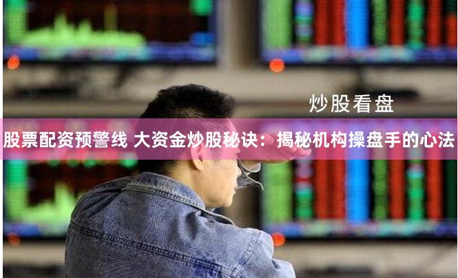 股票配资预警线 大资金炒股秘诀：揭秘机构操盘手的心法