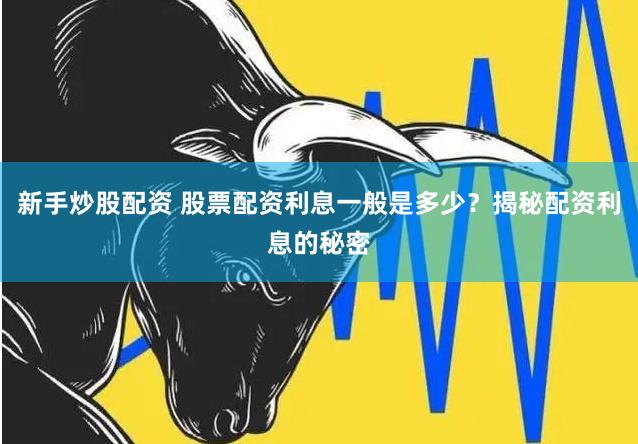 新手炒股配资 股票配资利息一般是多少？揭秘配资利息的秘密