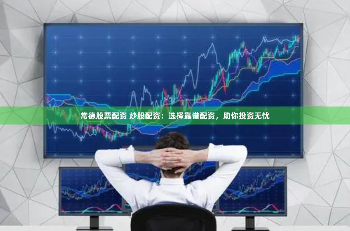 常德股票配资 炒股配资：选择靠谱配资，助你投资无忧