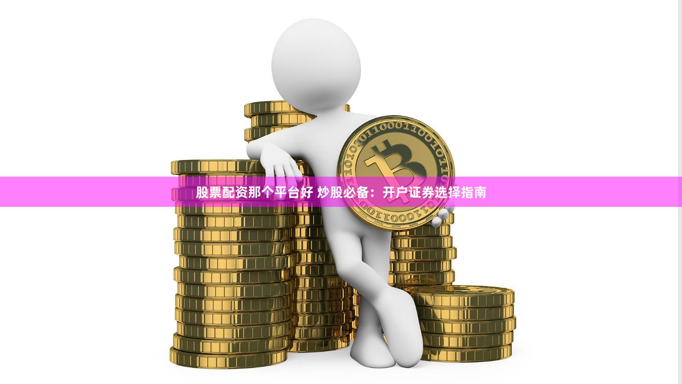股票配资那个平台好 炒股必备：开户证券选择指南