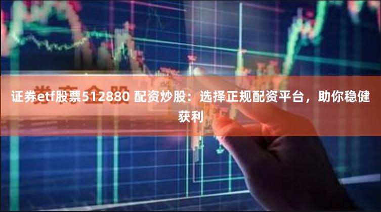 证券etf股票512880 配资炒股：选择正规配资平台，助你稳健获利