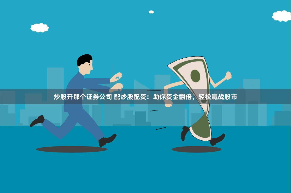 炒股开那个证券公司 配炒股配资：助你资金翻倍，轻松赢战股市