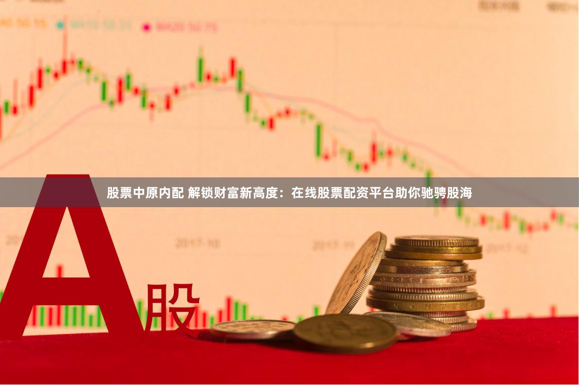 股票中原内配 解锁财富新高度：在线股票配资平台助你驰骋股海