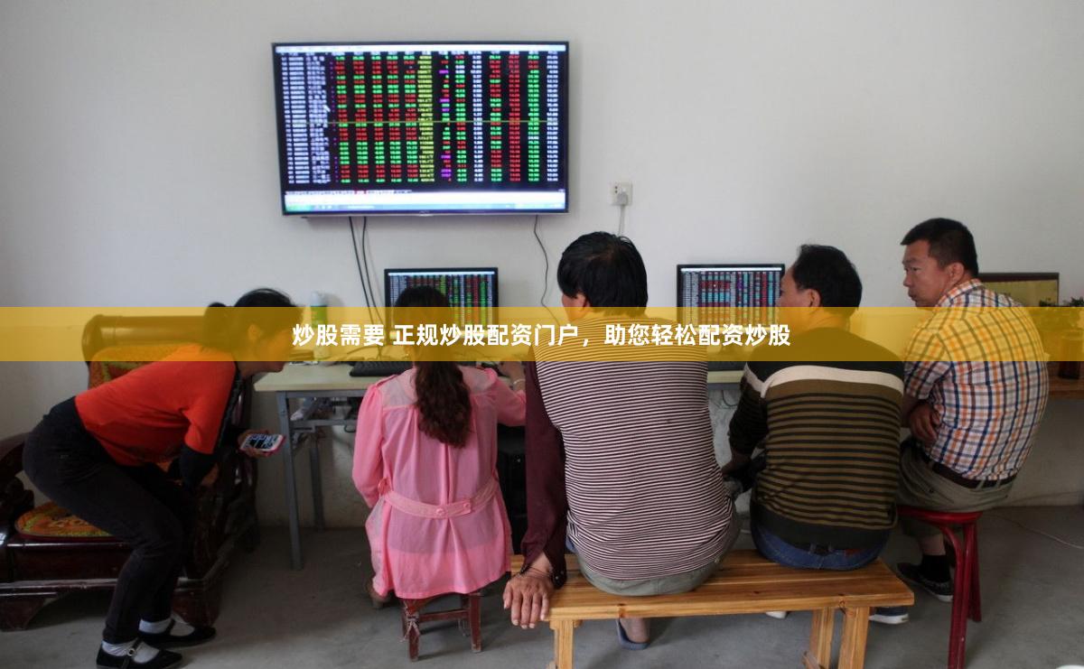 炒股需要 正规炒股配资门户，助您轻松配资炒股