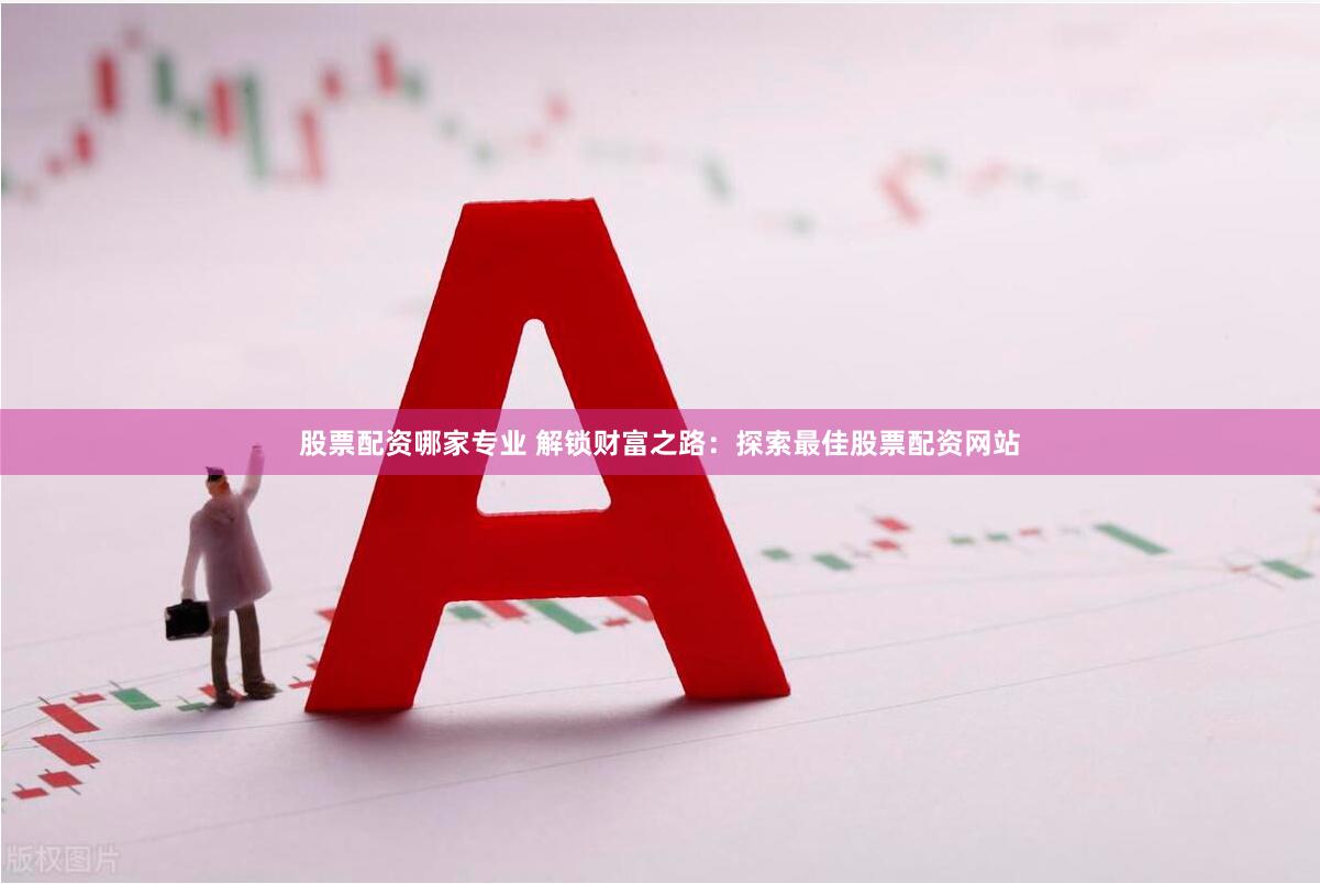 股票配资哪家专业 解锁财富之路：探索最佳股票配资网站
