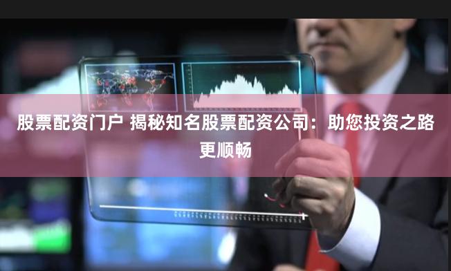 股票配资门户 揭秘知名股票配资公司：助您投资之路更顺畅