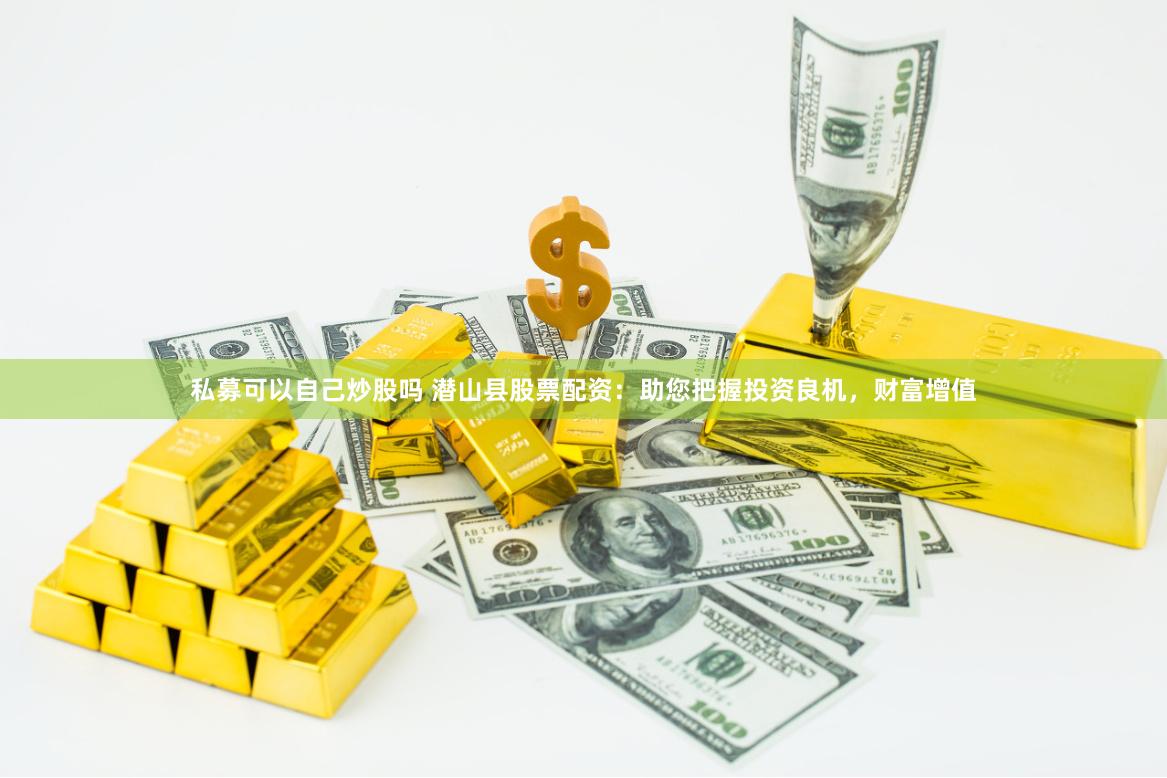 私募可以自己炒股吗 潜山县股票配资：助您把握投资良机，财富增值