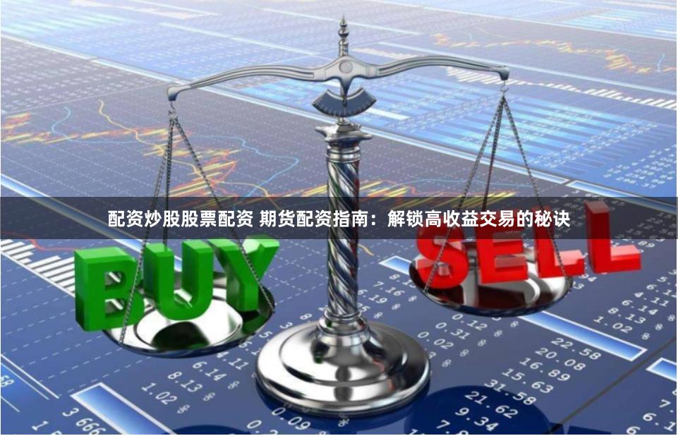 配资炒股股票配资 期货配资指南：解锁高收益交易的秘诀