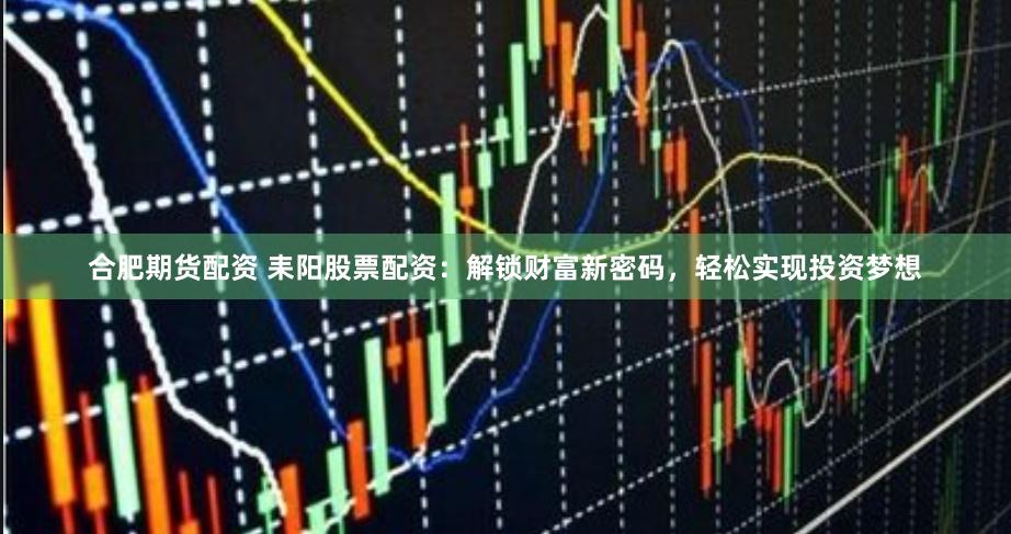 合肥期货配资 耒阳股票配资：解锁财富新密码，轻松实现投资梦想
