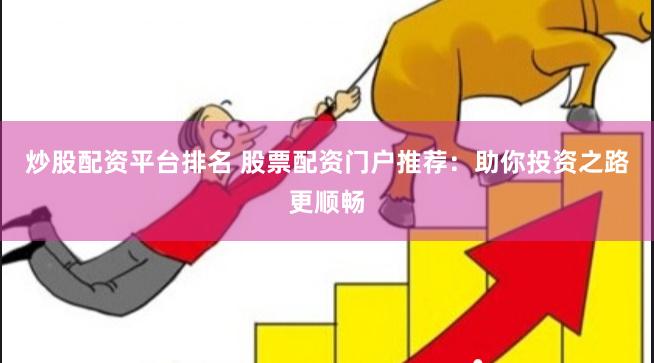 炒股配资平台排名 股票配资门户推荐：助你投资之路更顺畅
