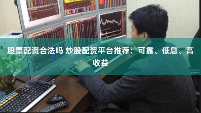 股票配资合法吗 炒股配资平台推荐：可靠、低息、高收益