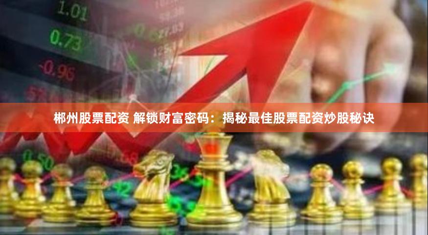 郴州股票配资 解锁财富密码：揭秘最佳股票配资炒股秘诀