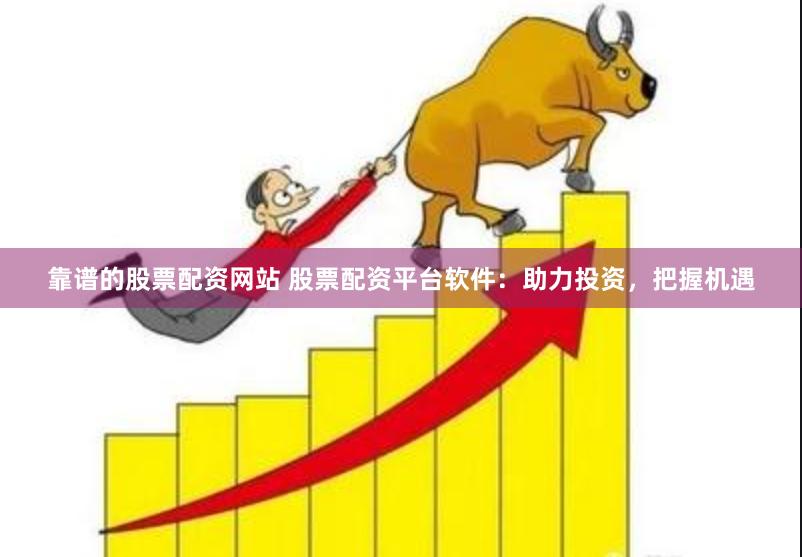 靠谱的股票配资网站 股票配资平台软件：助力投资，把握机遇