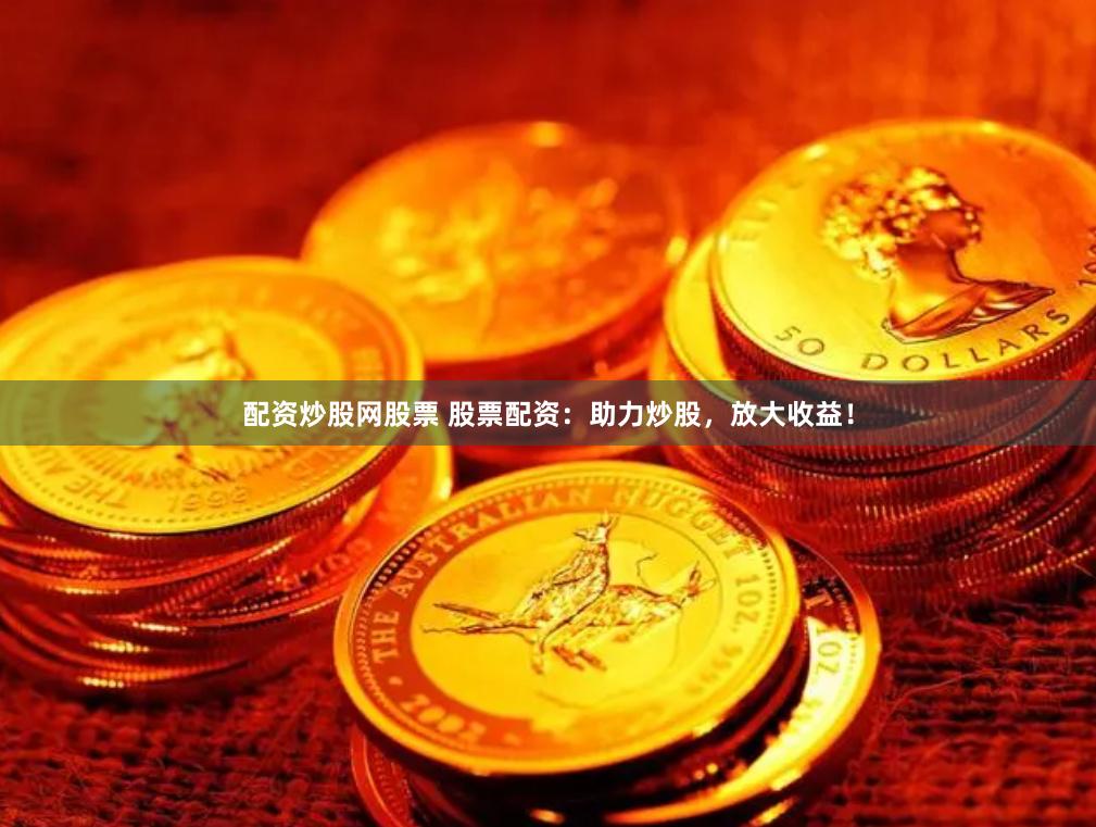 配资炒股网股票 股票配资：助力炒股，放大收益！