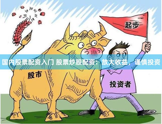 国内股票配资入门 股票炒股配资：放大收益，谨慎投资