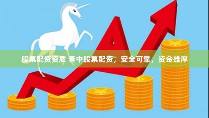 股票配资资质 晋中股票配资，安全可靠，资金雄厚