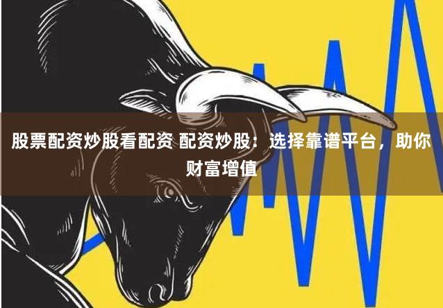 股票配资炒股看配资 配资炒股：选择靠谱平台，助你财富增值