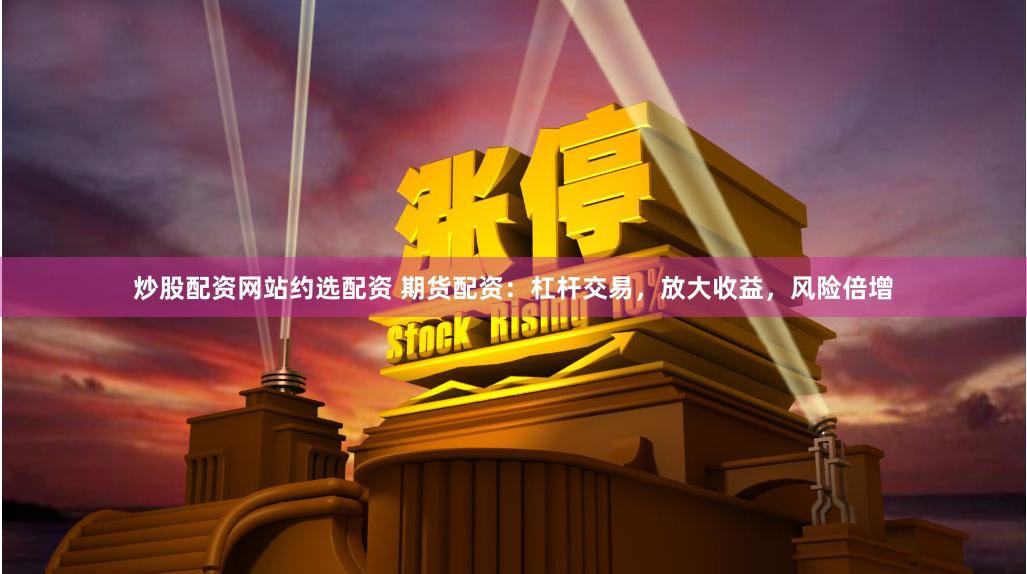 炒股配资网站约选配资 期货配资：杠杆交易，放大收益，风险倍增