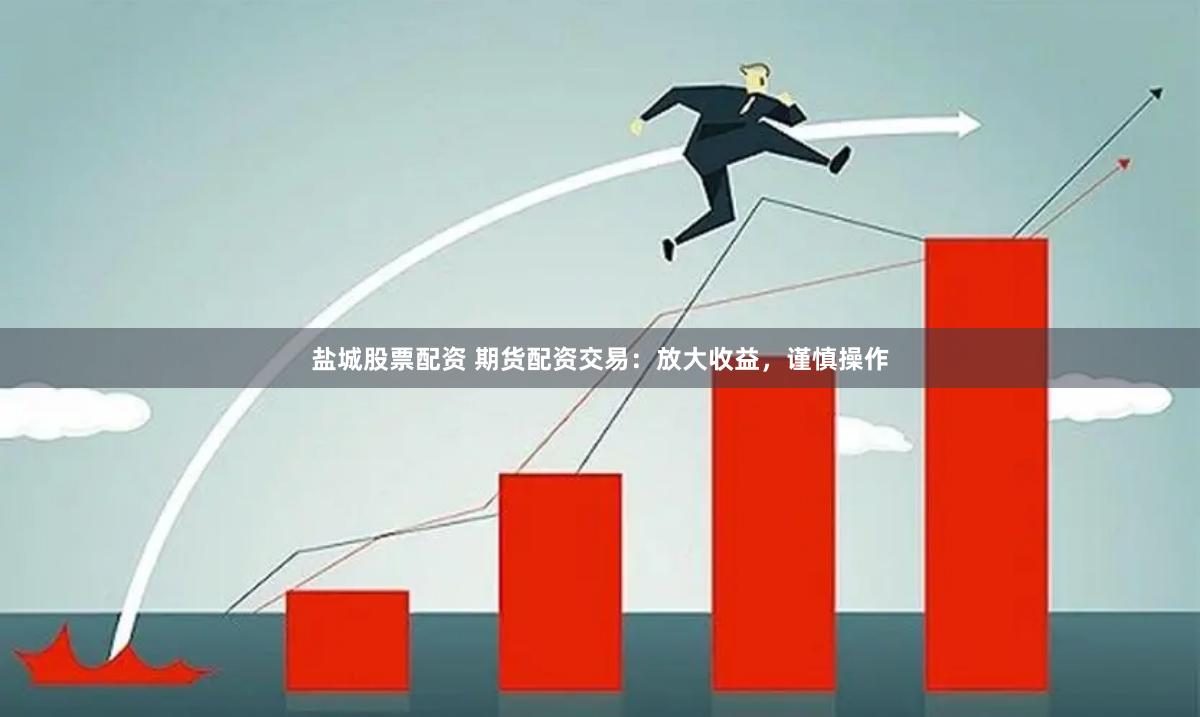 盐城股票配资 期货配资交易：放大收益，谨慎操作