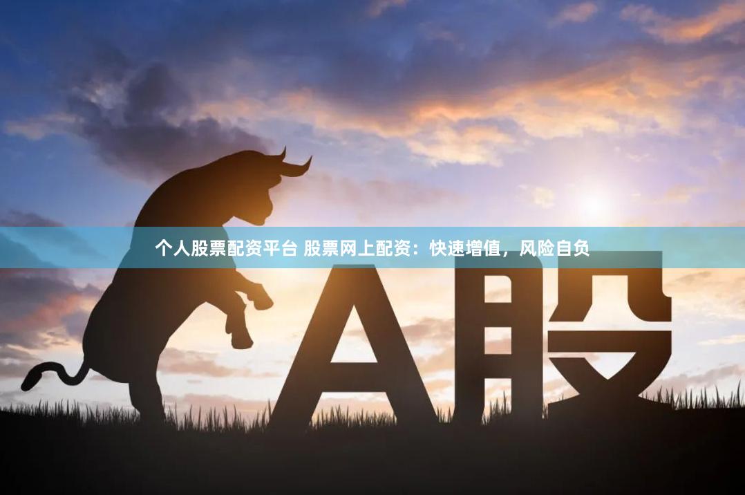 个人股票配资平台 股票网上配资：快速增值，风险自负
