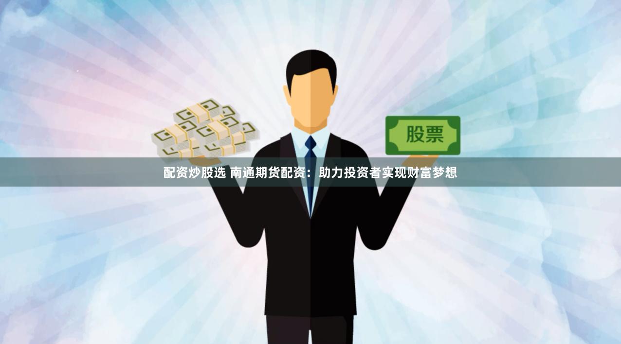 配资炒股选 南通期货配资：助力投资者实现财富梦想