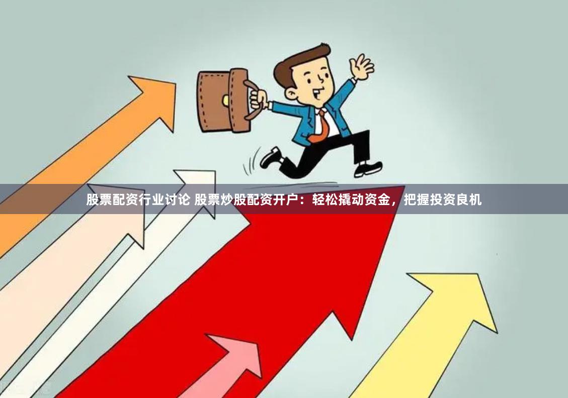 股票配资行业讨论 股票炒股配资开户：轻松撬动资金，把握投资良机