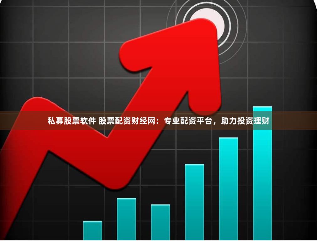 私募股票软件 股票配资财经网：专业配资平台，助力投资理财