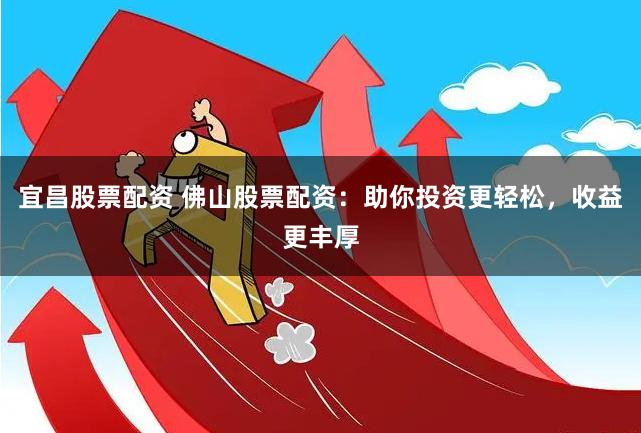 宜昌股票配资 佛山股票配资：助你投资更轻松，收益更丰厚