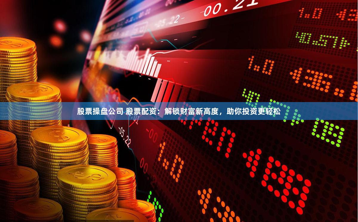 股票操盘公司 股票配资：解锁财富新高度，助你投资更轻松