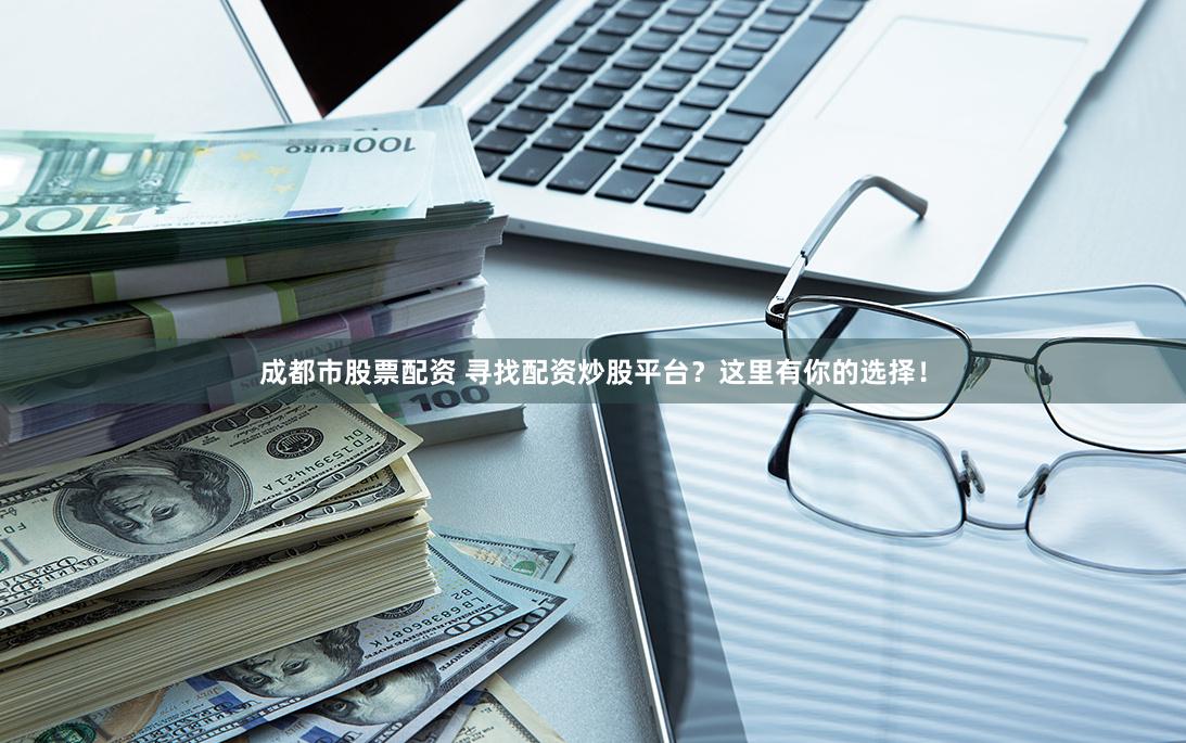 成都市股票配资 寻找配资炒股平台？这里有你的选择！