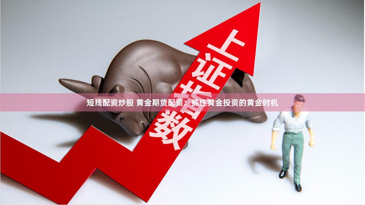 短线配资炒股 黄金期货配资：抓住黄金投资的黄金时机