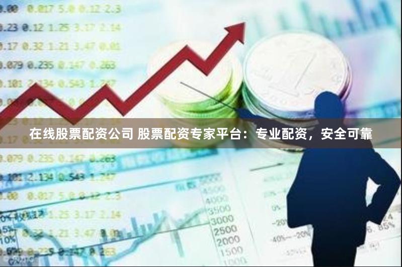 在线股票配资公司 股票配资专家平台：专业配资，安全可靠